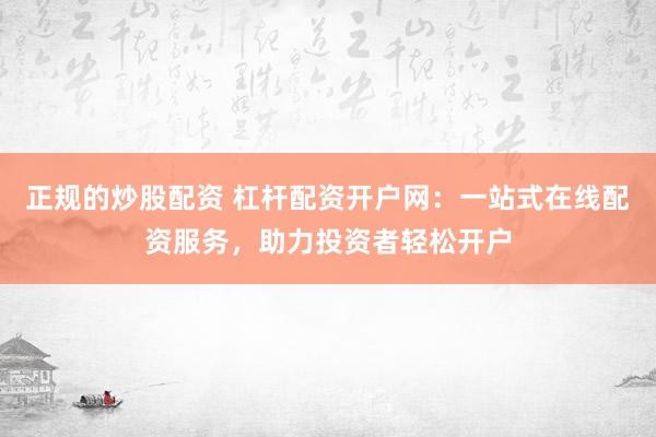 正规的炒股配资 杠杆配资开户网：一站式在线配资服务，助力投资者轻松开户