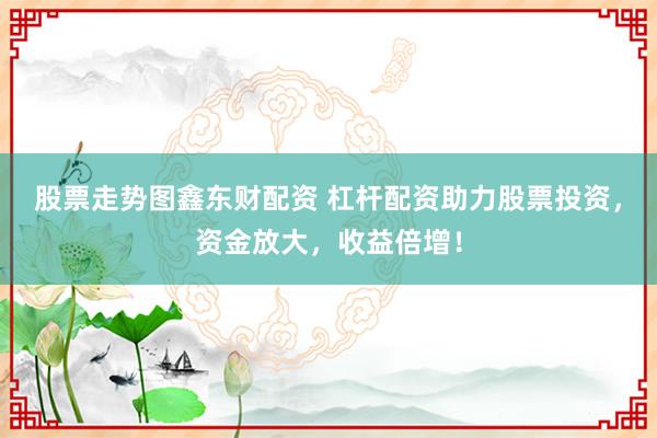 股票走势图鑫东财配资 杠杆配资助力股票投资，资金放大，收益倍增！