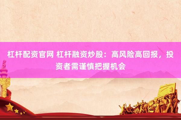 杠杆配资官网 杠杆融资炒股：高风险高回报，投资者需谨慎把握机会
