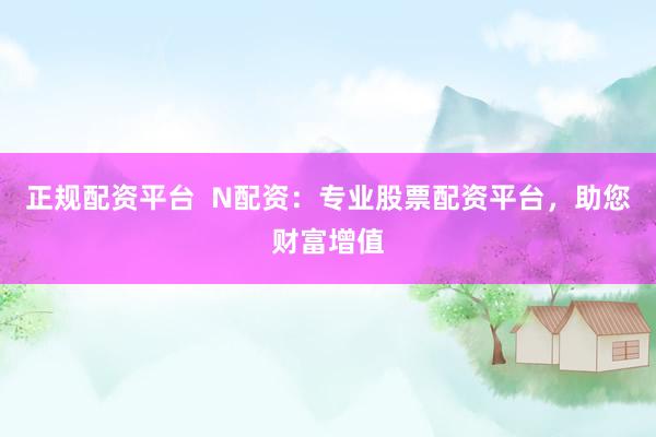 正规配资平台  N配资：专业股票配资平台，助您财富增值