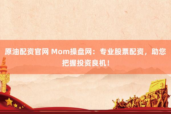 原油配资官网 Mom操盘网：专业股票配资，助您把握投资良机！