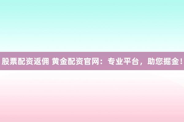 股票配资返佣 黄金配资官网:专业平台,助您掘金!