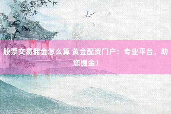 股票交易佣金怎么算 黄金配资门户：专业平台，助您掘金！