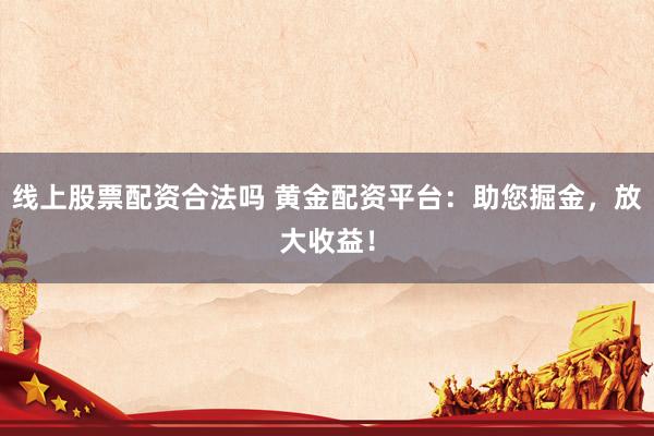 线上股票配资合法吗 黄金配资平台：助您掘金，放大收益！