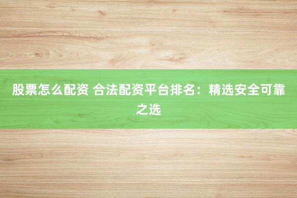 股票怎么配资 合法配资平台排名：精选安全可靠之选