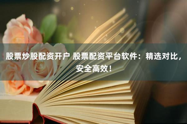 股票炒股配资开户 股票配资平台软件：精选对比，安全高效！