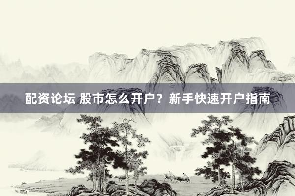 配资论坛 股市怎么开户？新手快速开户指南