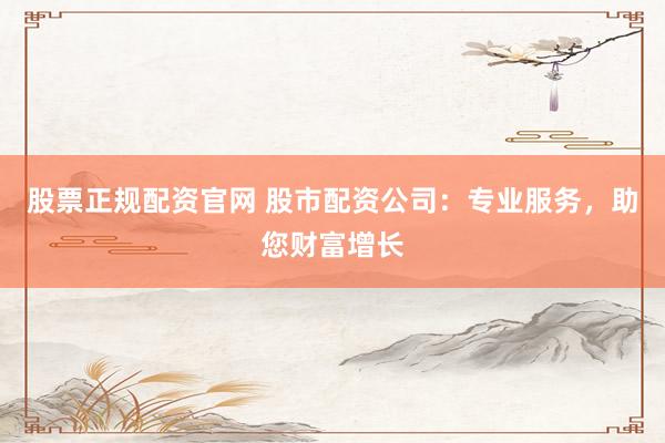 股票正规配资官网 股市配资公司：专业服务，助您财富增长