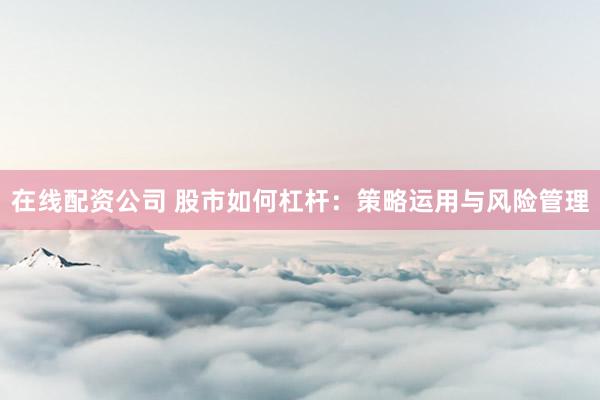 在线配资公司 股市如何杠杆：策略运用与风险管理