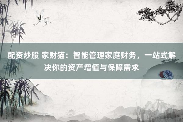 配资炒股 家财猫:智能管理家庭财务,一站式解决你的资产增值与保障需求