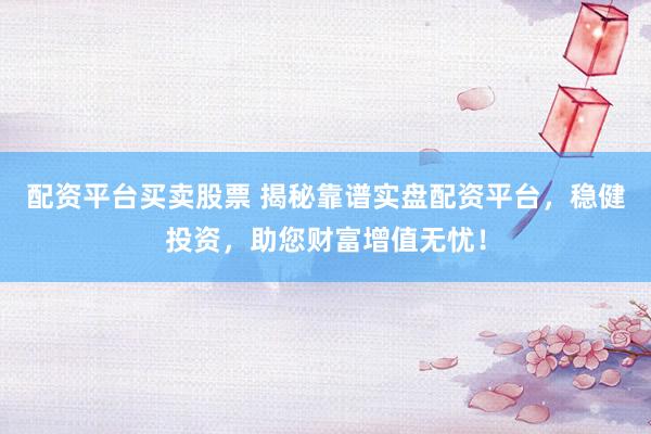 配资平台买卖股票 揭秘靠谱实盘配资平台，稳健投资，助您财富增值无忧！