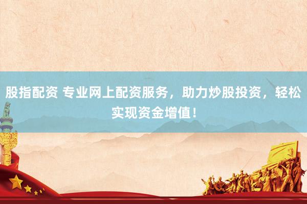股指配资 专业网上配资服务,助力炒股投资,轻松实现资金增值!