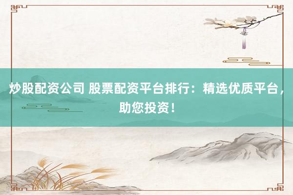 炒股配资公司 股票配资平台排行：精选优质平台，助您投资！
