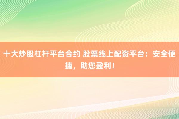 十大炒股杠杆平台合约 股票线上配资平台：安全便捷，助您盈利！