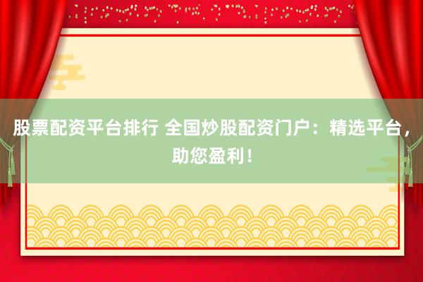 股票配资平台排行 全国炒股配资门户：精选平台，助您盈利！