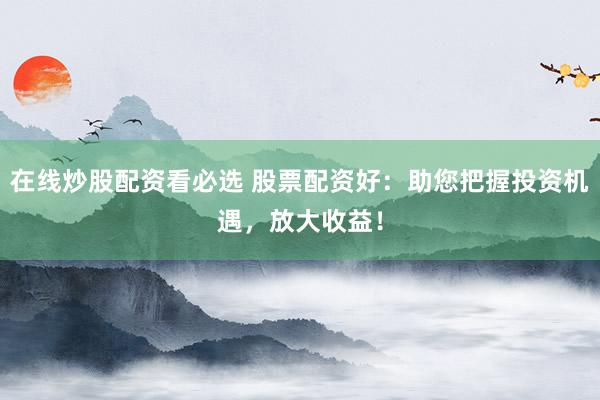 在线炒股配资看必选 股票配资好:助您把握投资机遇,放大收益!
