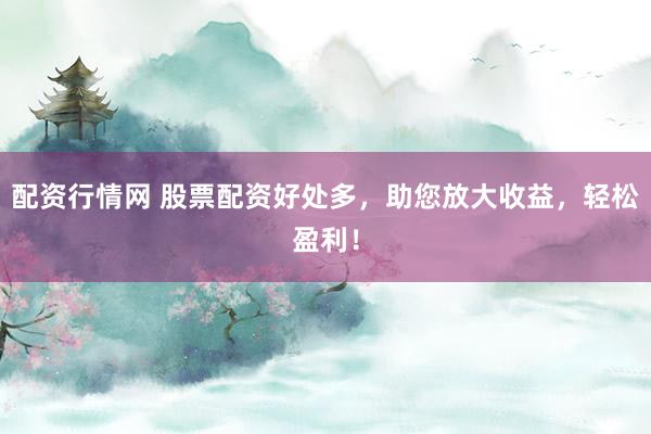 配资行情网 股票配资好处多，助您放大收益，轻松盈利！