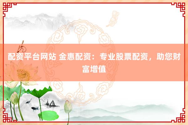 配资平台网站 金惠配资：专业股票配资，助您财富增值