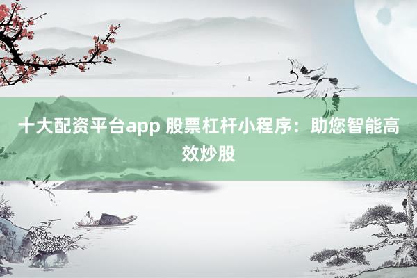 十大配资平台app 股票杠杆小程序:助您智能高效炒股