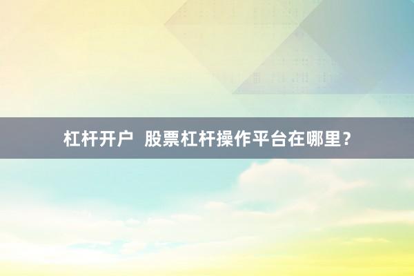 杠杆开户 股票杠杆操作平台在哪里?