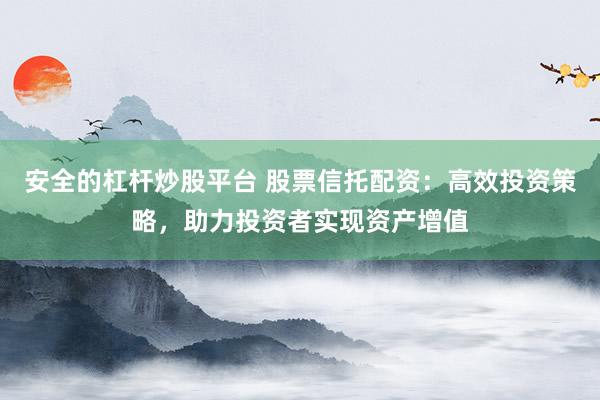 安全的杠杆炒股平台 股票信托配资:高效投资策略,助力投资者实现资产增值