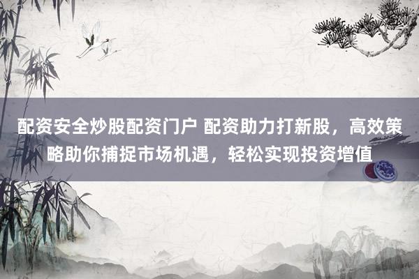 配资安全炒股配资门户 配资助力打新股,高效策略助你捕捉市场机遇,轻松实现投资增值
